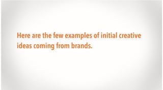 Here are the few examples of initial creative
ideas coming from brands.

 