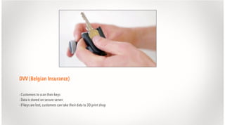DVV (Belgian Insurance)
- Customers to scan their keys
- Data is stored on secure server
- If keys are lost, customers can take their data to 3D print shop

 