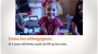 Emma has arthrogryposis.
At 2 years old Emma could not lift up her arms.

 