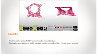 Kinematics
- Kinematics creates complex, foldable forms composed of articulated modules
- Website allows users to customize flexible wearables – bracelets, earrings & necklaces - to create unique accessories

 