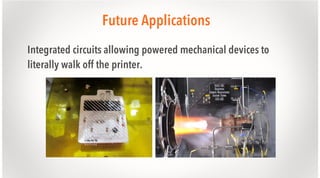 Future Applications
Integrated circuits allowing powered mechanical devices to
literally walk off the printer.

 