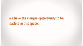 We have the unique opportunity to be
leaders in this space.

 