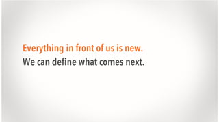 Everything in front of us is new.
We can define what comes next.

 