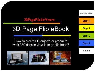 Introduction


       3DPageFlipSoftware                   Step 1


3D Page Flip eBook                          Step 2


                                            Step 3

 How to create 3D objects or products
                                            Step 4
with 360 degree view in page flip book?
                                            Step 5
 
