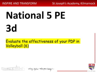INSPIRE AND TRANSFORM St Joseph’s Academy, Kilmarnock
National 5 PE
3d
Evaluate the effectiveness of your PDP in
Volleyball (6)
 