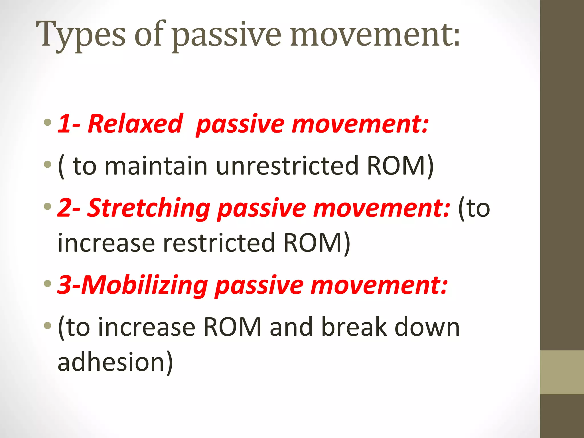 Types of passive movement:
•1- Relaxed passive movement:
•( to maintain unrestricted ROM)
•2- Stretching passive movement: (to
increase restricted ROM)
•3-Mobilizing passive movement:
•(to increase ROM and break down
adhesion)
 