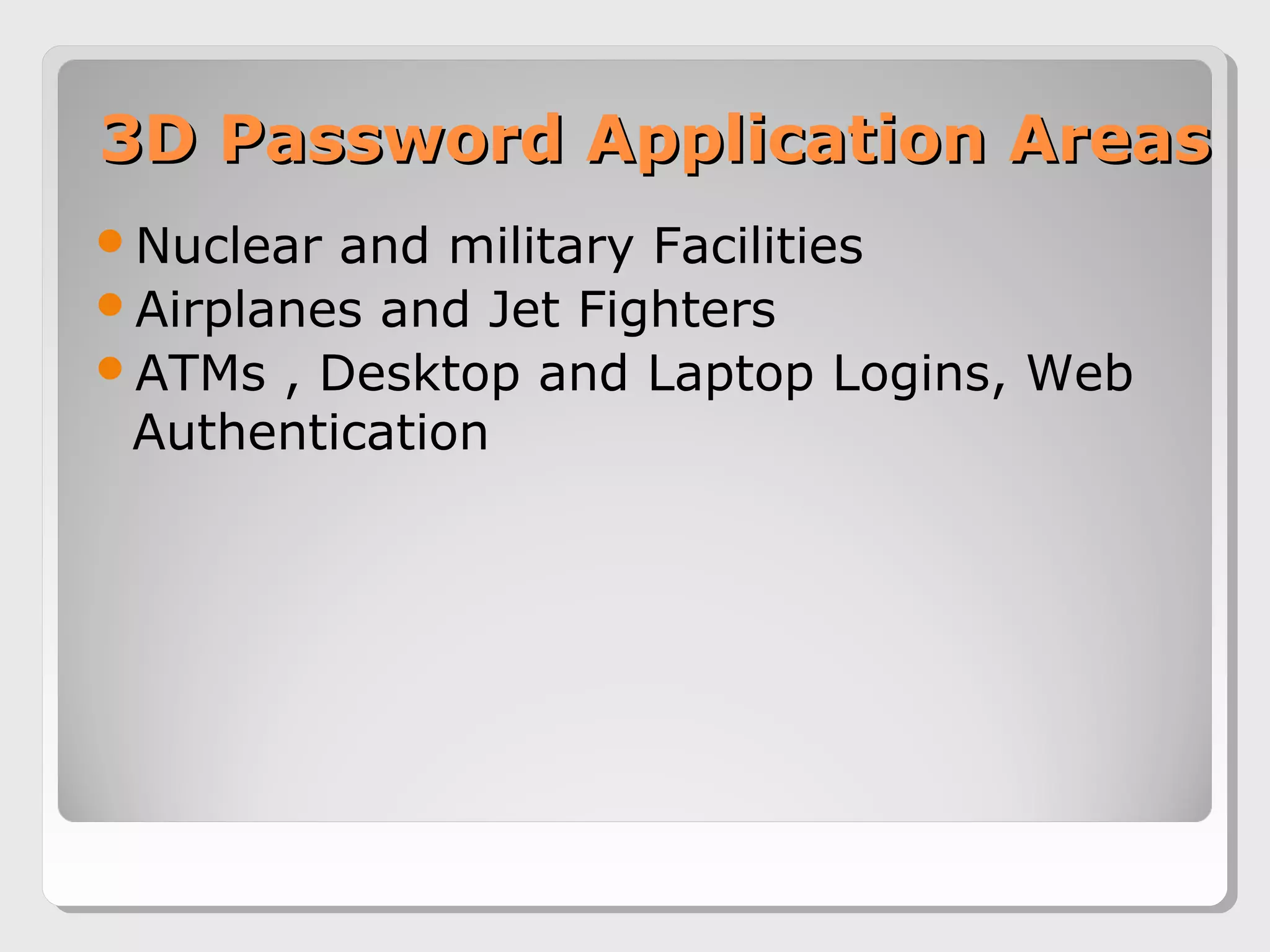 3D Password Application Areas3D Password Application Areas
Nuclear and military Facilities
Airplanes and Jet Fighters
ATMs , Desktop and Laptop Logins, Web
Authentication
 