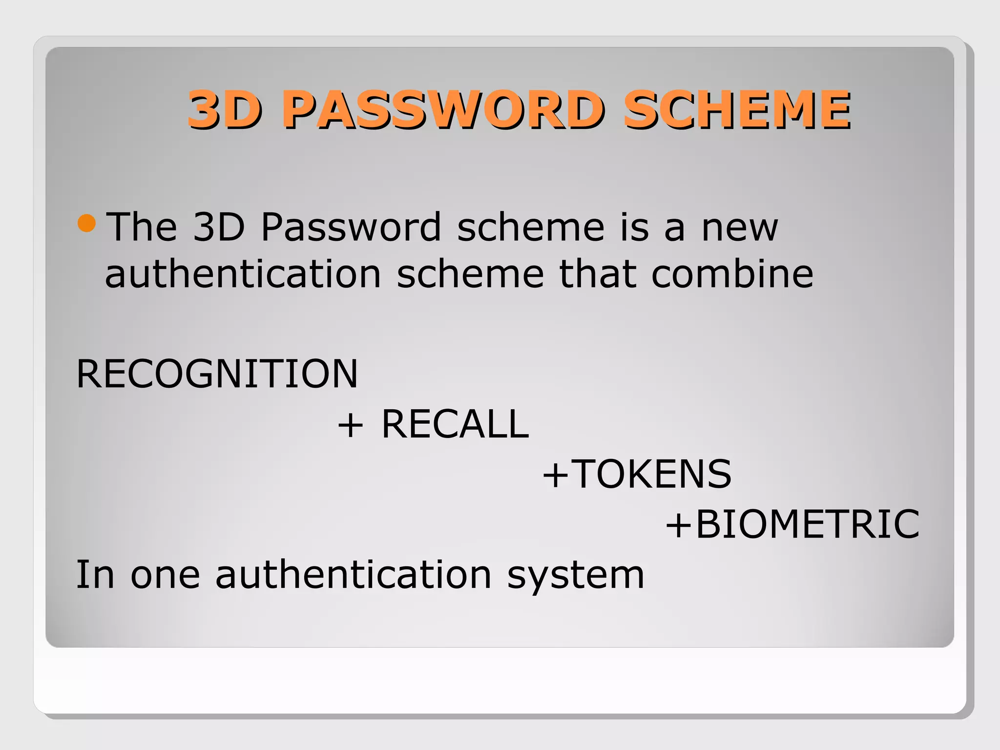 3D PASSWORD SCHEME3D PASSWORD SCHEME
The 3D Password scheme is a new
authentication scheme that combine
RECOGNITION
+ RECALL
+TOKENS
+BIOMETRIC
In one authentication system
 