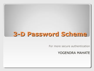 3-D Password Scheme3-D Password Scheme
For more secure authentication
YOGENDRA MAHATE
 
