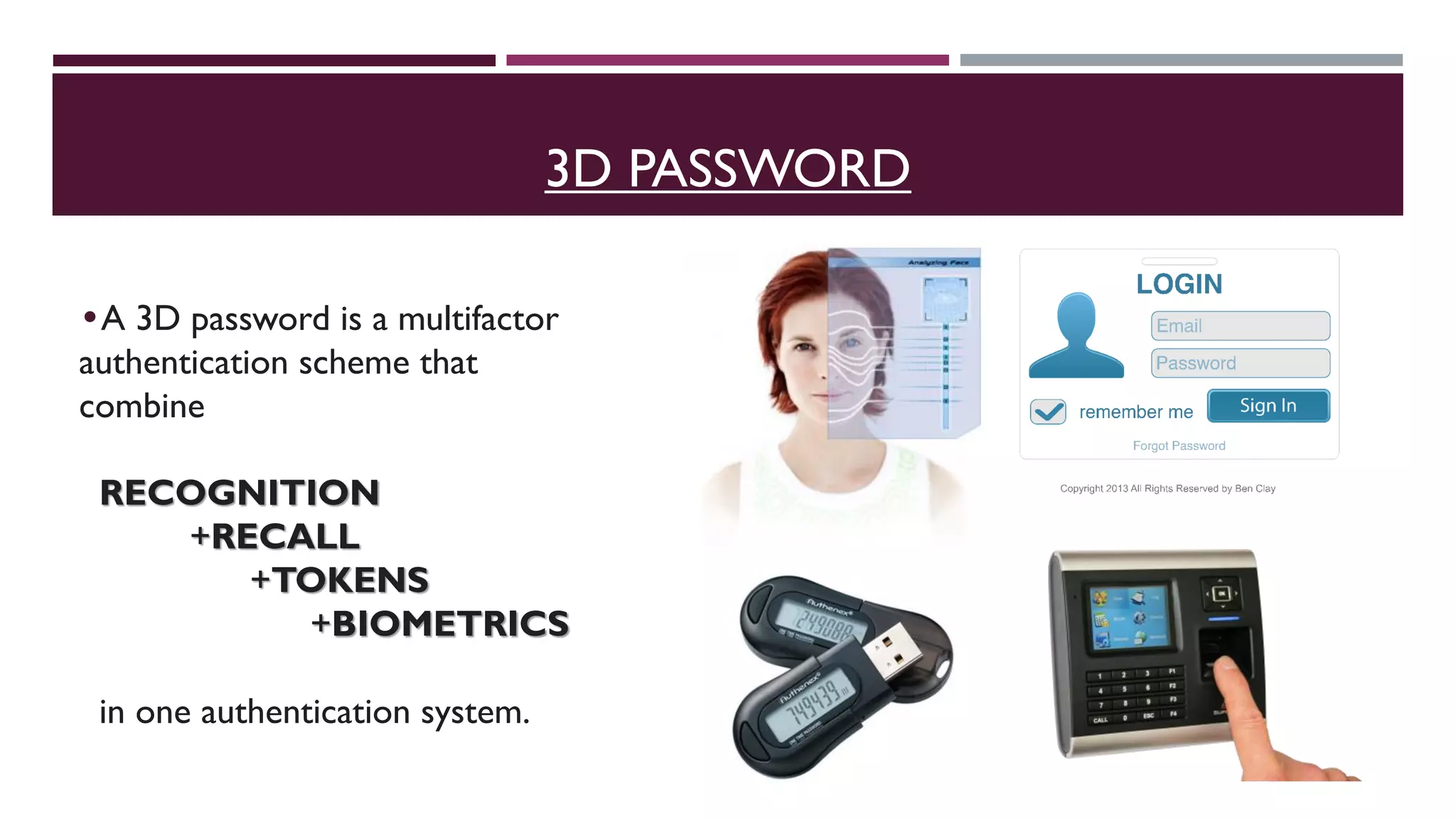 •A 3D password is a multifactor
authentication scheme that
combine
RECOGNITION
+RECALL
+TOKENS
+BIOMETRICS
in one authentication system.
3D PASSWORD
 