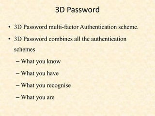 3D Password
• 3D Password multi-factor Authentication scheme.
• 3D Password combines all the authentication
schemes
– What you know
– What you have
– What you recognise
– What you are
 