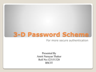 3-D Password Scheme 
For more secure authentication 
Presented By 
Amrit Narayan Thakur 
Roll No:123151320 
BSCIT 
 