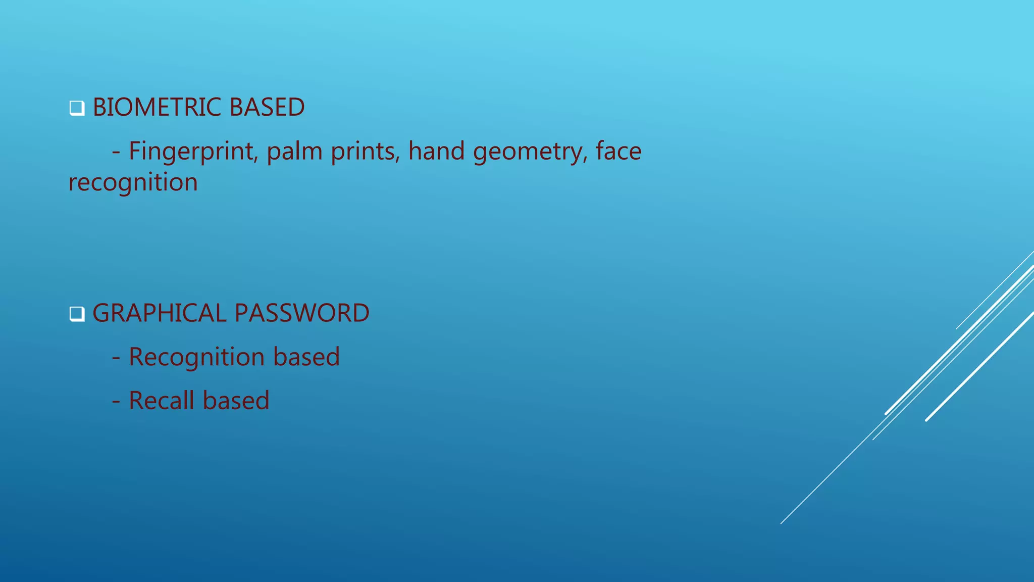  BIOMETRIC BASED
- Fingerprint, palm prints, hand geometry, face
recognition
 GRAPHICAL PASSWORD
- Recognition based
- Recall based
 