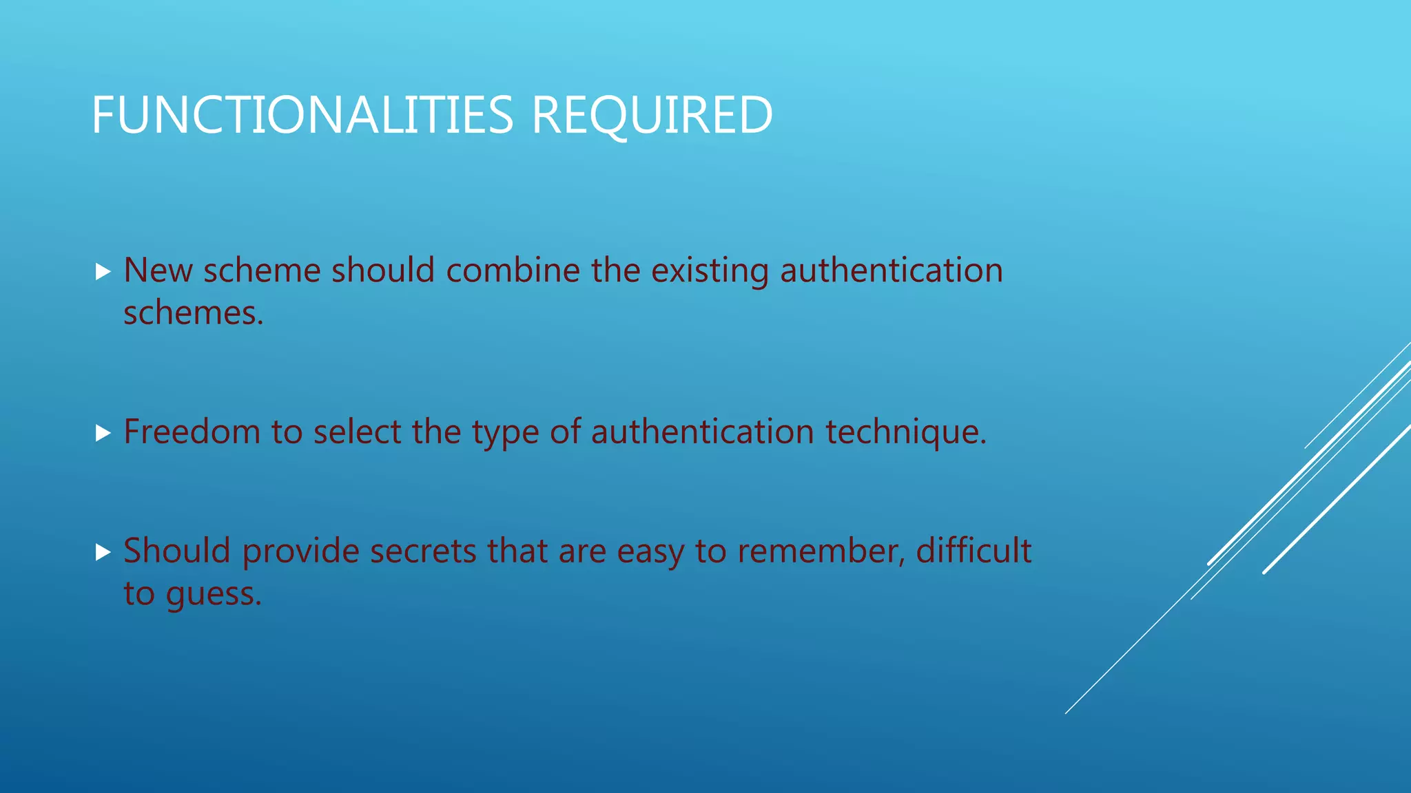 FUNCTIONALITIES REQUIRED
 New scheme should combine the existing authentication
schemes.
 Freedom to select the type of authentication technique.
 Should provide secrets that are easy to remember, difficult
to guess.
 