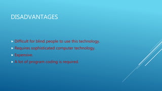 DISADVANTAGES
 Difficult for blind people to use this technology.
 Requires sophisticated computer technology.
 Expensive.
 A lot of program coding is required.
 