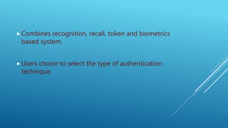 Combines recognition, recall, token and biometrics
based system.
Users choice to select the type of authentication
technique.
 