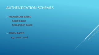AUTHENTICATION SCHEMES
 KNOWLEDGE BASED
- Recall based
- Recognition based
 TOKEN BASED
e.g : smart card
 