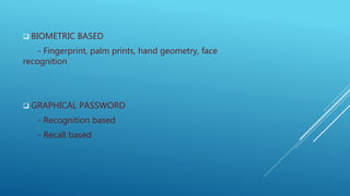  BIOMETRIC BASED
- Fingerprint, palm prints, hand geometry, face
recognition
 GRAPHICAL PASSWORD
- Recognition based
- Recall based
 