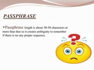 PASSPHRASE

•Passphrase length is about 30-50 characters or
more than that so it creates ambiguity to remember
if there is no any proper sequence.
 