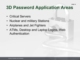 PAGE 14
Company Proprietary and Confidential
Company Proprietary and Confidential
3D Password Application Areas
• Critical Servers
• Nuclear and military Stations
• Airplanes and Jet Fighters
• ATMs, Desktop and Laptop Logins, Web
Authentication
 