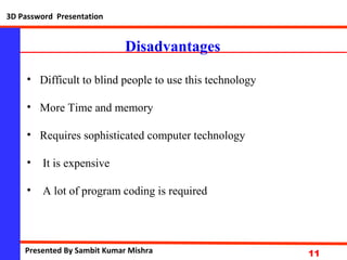 NationalInstituteofScience&Technology
11
Disadvantages
• Difficult to blind people to use this technology
• More Time and memory
• Requires sophisticated computer technology
• It is expensive
• A lot of program coding is required
3D Password Presentation
Presented By Sambit Kumar Mishra
 