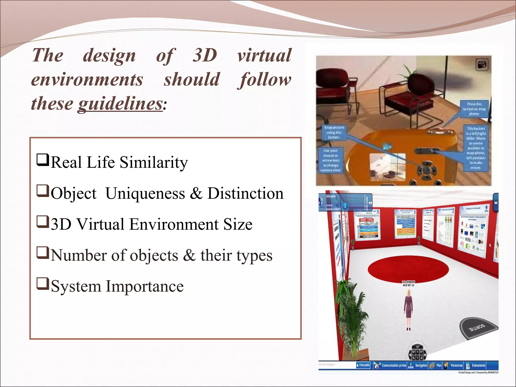 The design of 3D virtual
environments should follow
these guidelines:

Real Life Similarity
Object Uniqueness & Distinction
3D Virtual Environment Size
Number of objects & their types
System Importance
 