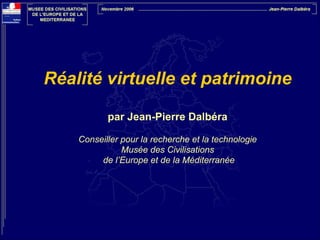 Réalité virtuelle et patrimoine
!
par Jean-Pierre Dalbéra
!

Conseiller pour la recherche et la technologie
Musée des Civilisations
de l’Europe et de la Méditerranée

 