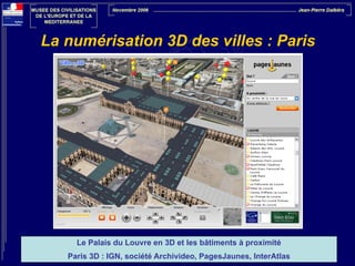 La numérisation 3D des villes : Paris

Le Palais du Louvre en 3D et les bâtiments à proximité
Paris 3D : IGN, société Archivideo, PagesJaunes, InterAtlas

 