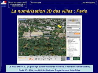 La numérisation 3D des villes : Paris

Le MuCEM en 3D (le placage automatique de textures le rend méconnaissable)
Paris 3D : IGN, société Archivideo, PagesJaunes, InterAtlas

 