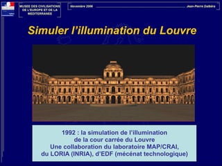 Simuler l’illumination du Louvre

1992 : la simulation de l’illumination
de la cour carrée du Louvre
Une collaboration du laboratoire MAP/CRAI,
du LORIA (INRIA), d’EDF (mécénat technologique)

 