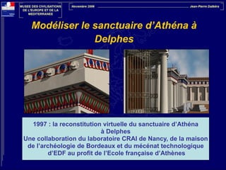 Modéliser le sanctuaire d’Athéna à
Delphes

1997 : la reconstitution virtuelle du sanctuaire d’Athéna
à Delphes
Une collaboration du laboratoire CRAI de Nancy, de la maison
de l’archéologie de Bordeaux et du mécénat technologique
d’EDF au profit de l’Ecole française d’Athènes

 