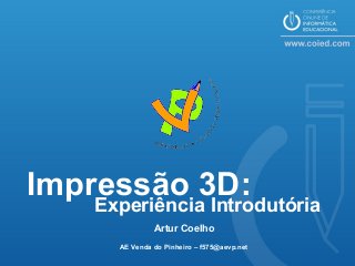 Impressão 3D:
Experiência Introdutória
Artur Coelho
AE Venda do Pinheiro – f575@aevp.net
 