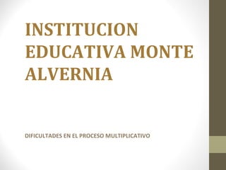 INSTITUCION
EDUCATIVA MONTE
ALVERNIA
DIFICULTADES EN EL PROCESO MULTIPLICATIVO
 