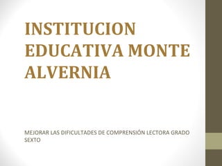 INSTITUCION
EDUCATIVA MONTE
ALVERNIA
MEJORAR LAS DIFICULTADES DE COMPRENSIÓN LECTORA GRADO
SEXTO
 