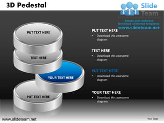3D Pedestal


            PUT TEXT HERE
                                           PUT TEXT HERE
                                           •   Download this awesome
                                               diagram


                                           TEXT HERE
                                           •   Download this awesome
              TEXT HERE                        diagram


                                           PUT TEXT HERE
                                           •   Download this awesome
                          YOUR TEXT HERE
                                               diagram



                                           YOUR TEXT HERE
            PUT TEXT HERE                  •   Download this awesome
                                               diagram




www.slideteam.net                                                      Your Logo
 
