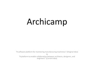 Archicamp

“A software platform for monitoring manufacturing machinery” (Original Idea)
                                      to
    “A platform to enable collaboration between architects, designers, and
                           engineers” (Current Idea)
 