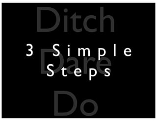 Ditch
Dare
Do
3 S i m p l e
S t e p s
 