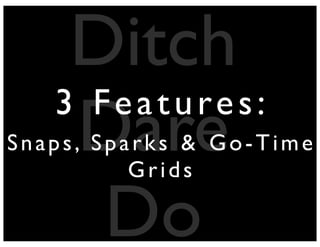 Ditch
Dare
Do
3 Features:
Snaps, Sparks & Go-Time
Grids
 