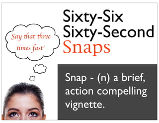 Sixty-Six
Sixty-Second
Snaps
Snap - (n) a brief,
action compelling
vignette.
Say that three
times fast
 