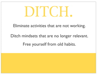 DITCH.
Ditch mindsets that are no longer relevant.
Free yourself from old habits.
Eliminate activities that are not working.
 
