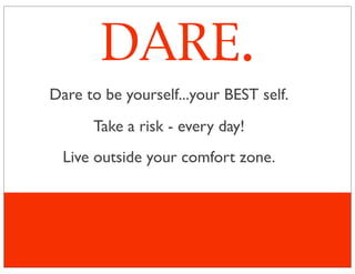 Dare to be yourself...your BEST self.
Take a risk - every day!
Live outside your comfort zone.
DARE.
 