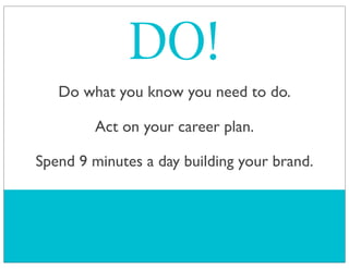 Do what you know you need to do.
Act on your career plan.
Spend 9 minutes a day building your brand.
DO!
 