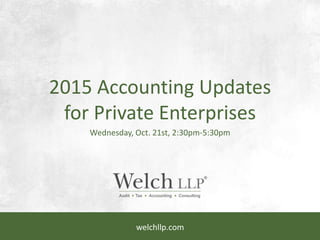 welchllp.com
2015 Accounting Updates
for Private Enterprises
Wednesday, Oct. 21st, 2:30pm-5:30pm
 
