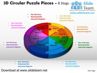 3D Circular Puzzle Pieces – 8 Stages

                            •   Put Text here
                            •   Download this     •   Your Text here
                                awesome diagram   •   Download this
                                                      awesome diagram
      •   Your Text here
      •   Download this
          awesome diagram                                           •       Put Text here
                                                                    •       Download this
                                                                            awesome diagram




 •   Put Text here                                                      •    Your Text here
 •   Download this                                                      •    Download this
     awesome diagram                                                         awesome diagram




             •   Your Text here                         •   Put Text here
             •   Download this                          •   Download this
                 awesome diagram                            awesome diagram

Download at www.slideteam.net                                                          Your Logo
 