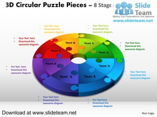 3D Circular Puzzle Pieces – 8 Stages

                             •   Put Text here     •   Your Text here
                             •   Download this     •   Download this
                                 awesome diagram       awesome diagram

       •   Your Text here
       •   Download this
                                                                         •   Put Text here
           awesome diagram
                                                                         •   Download this
                                                                             awesome diagram




 •   Put Text here
 •   Download this
     awesome diagram                                                         •   Your Text here
                                                                             •   Download this
                                                                                 awesome diagram




                         •       Your Text here
                         •       Download this     •   Put Text here
                                 awesome diagram   •   Download this
                                                       awesome diagram

Download at www.slideteam.net                                                            Your Logo
 