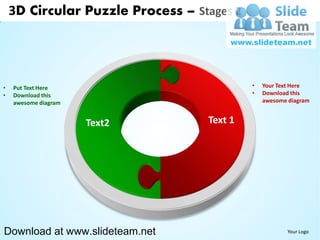 3D Circular Puzzle Process – Stages 2




•   Put Text Here                           •   Your Text Here
•   Download this                           •   Download this
    awesome diagram                             awesome diagram


                      Text2        Text 1




Download at www.slideteam.net                           Your Logo
 