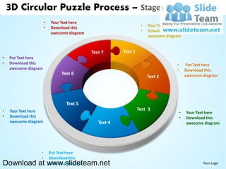 3D Circular Puzzle Process – Stages 7
                      •   Your Text here
                                                                  •   Your Text here
                      •   Download this
                                                                  •   Download this
                          awesome diagram
                                                                      awesome diagram


                                            Text 7      Text 1
•   Put Text here
•   Download this                                                                  •       Put Text here
    awesome diagram                                                                •       Download this
                               Text 6                                                      awesome diagram
                                                                      Text 2




                                 Text 5
•   Your Text here                                               Text 3
                                                                                       •   Your Text here
•   Download this                                                                      •   Download this
    awesome diagram                            Text 4                                      awesome diagram




                  •       Put Text here
                  •       Download this
Download at www.slideteam.net
                          awesome diagram                                                          Your Logo
 