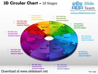 3D Circular Chart – 10 Stages

                              •    Put Text here
                                                     •       Your Text here
                              •    Download this
                                                     •       Download this
                                   awesome diagram
             •   Your Text here                              awesome diagram
             •   Download this                                                  •   Put Text here
                 awesome diagram                                                •   Download this
                                                                                    awesome diagram

  •   Put Text here
  •   Download this
      awesome diagram                                                                     •   Your Text here
                                                                                          •   Download this
                                                                                              awesome diagram




      •   Your Text here
      •   Download this                                                               •   Put Text here
          awesome diagram                                                             •   Download this
                                                                                          awesome diagram




                               •   Put Text here         •    Your Text here
                               •   Download this         •    Download this
                                   awesome diagram            awesome diagram
Download at www.slideteam.net                                                                         Your Logo
 