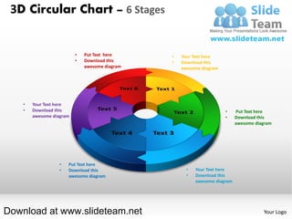 3D Circular Chart – 6 Stages


                          •   Put Text here     •   Your Text here
                          •   Download this     •   Download this
                              awesome diagram       awesome diagram




    •   Your Text here
    •   Download this                                                 •     Put Text here
        awesome diagram                                               •     Download this
                                                                            awesome diagram




                   •   Put Text here
                   •   Download this                  •   Your Text here
                       awesome diagram                •   Download this
                                                          awesome diagram




Download at www.slideteam.net                                                          Your Logo
 