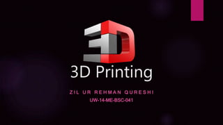3D Printing
Z I L U R R E H M A N Q U R E S H I
UW-14-ME-BSC-041
 